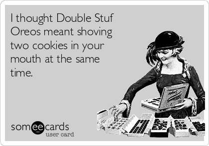 I thought Double Stuf
Oreos meant shoving
two cookies in your
mouth at the same
time.