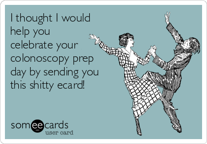 I thought I would
help you
celebrate your 
colonoscopy prep
day by sending you
this shitty ecard!
