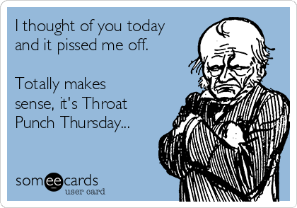 I thought of you today
and it pissed me off.

Totally makes
sense, it's Throat
Punch Thursday...