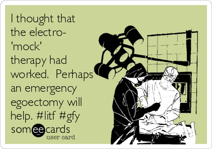 I thought that
the electro-
'mock'
therapy had
worked.  Perhaps
an emergency
egoectomy will
help. #litf #gfy