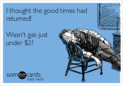 I thought the good times had
returned!

Wasn't gas just
under $2?