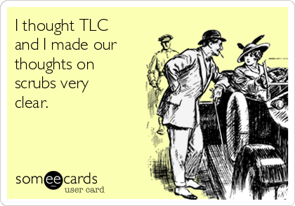 I thought TLC
and I made our
thoughts on
scrubs very
clear.

