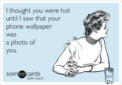 I thought you were hot
until I saw that your
phone wallpaper
was
a photo of
you.
