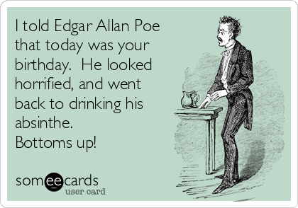 I told Edgar Allan Poe
that today was your
birthday.  He looked
horrified, and went
back to drinking his
absinthe.
Bottoms up!