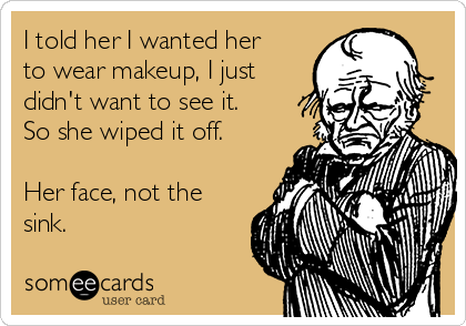I told her I wanted her
to wear makeup, I just
didn't want to see it.
So she wiped it off.

Her face, not the
sink.