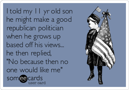 I told my 11 yr old son
he might make a good 
republican politician
when he grows up
based off his views...
he then replied, 
"No because then no
one would like me"