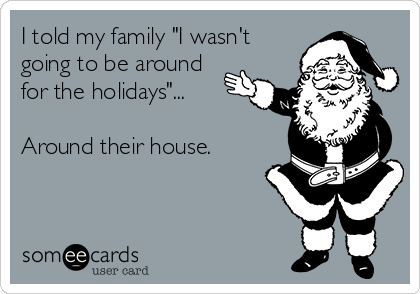 I told my family "I wasn't
going to be around
for the holidays"...

Around their house.