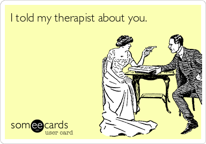 I told my therapist about you.