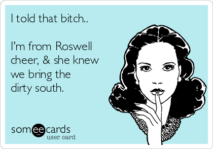 I told that bitch..

I'm from Roswell
cheer, & she knew
we bring the
dirty south. 