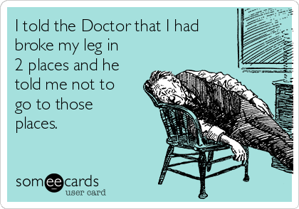 I told the Doctor that I had
broke my leg in
2 places and he
told me not to
go to those
places.