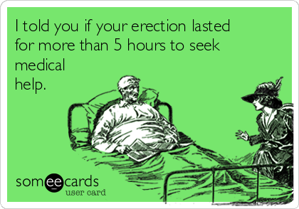 I told you if your erection lasted
for more than 5 hours to seek
medical
help.  