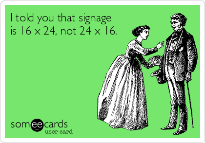 I told you that signage
is 16 x 24, not 24 x 16.