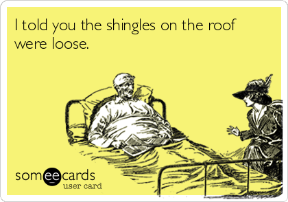 I told you the shingles on the roof
were loose.