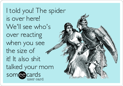 I told you! The spider
is over here!
We'll see who's
over reacting
when you see
the size of
it! It also shit
talked your mom