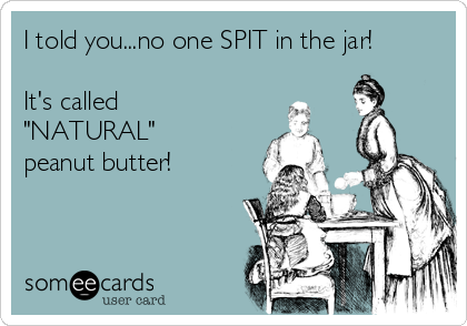 I told you...no one SPIT in the jar! 

It's called
"NATURAL"
peanut butter! 