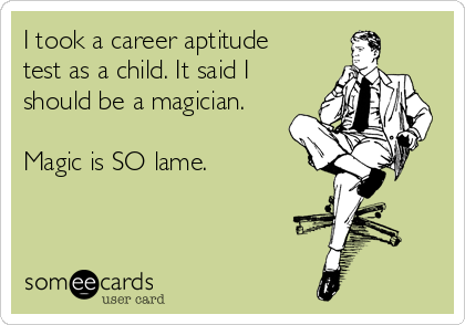 I took a career aptitude
test as a child. It said I
should be a magician.

Magic is SO lame. 