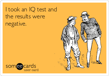 I took an IQ test and
the results were
negative.