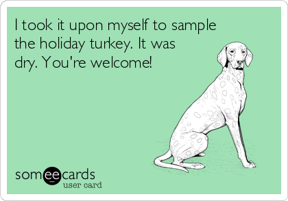 I took it upon myself to sample
the holiday turkey. It was
dry. You're welcome!