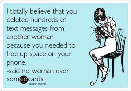 I totally believe that you 
deleted hundreds of
text messages from
another woman
because you needed to
free up space on your
phone. 
-said no woman ever