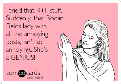 I tried that R+F stuff.
Suddenly, that Rodan +
Fields lady with
all the annoying
posts, isn't so
annoying...She's
a GENIUS!