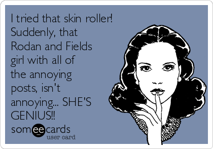 I tried that skin roller! 
Suddenly, that
Rodan and Fields
girl with all of 
the annoying
posts, isn't
annoying... SHE'S
GENIUS!!