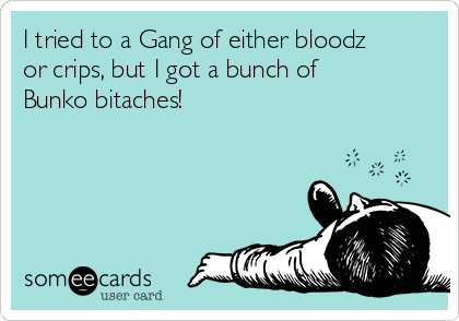 I tried to a Gang of either bloodz
or crips, but I got a bunch of
Bunko bitaches!