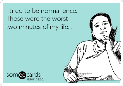 I tried to be normal once.
Those were the worst
two minutes of my life...