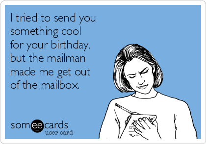 I tried to send you        
something cool  
for your birthday,
but the mailman
made me get out
of the mailbox.