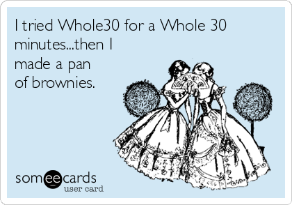 I tried Whole30 for a Whole 30
minutes...then I
made a pan
of brownies. 
