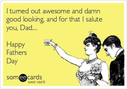 I turned out awesome and damn
good looking, and for that I salute
you, Dad....

Happy
Fathers 
Day 