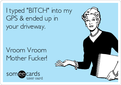 I Typed Bitch Into My Gps Ended Up In Your Driveway Vroom Vroom Mother Fucker Courtesy Hello Ecard