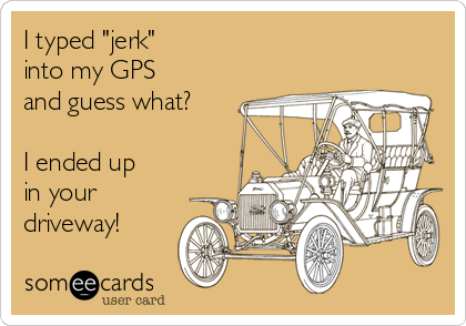 I typed "jerk"
into my GPS
and guess what?

I ended up
in your
driveway!

