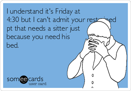 I understand it's Friday at
4:30 but I can't admit your restrained
pt that needs a sitter just
because you need his
bed.  