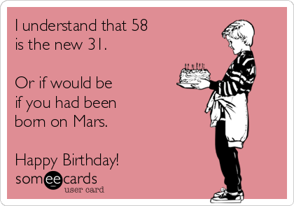 I understand that 58 
is the new 31.

Or if would be 
if you had been 
born on Mars.

Happy Birthday!