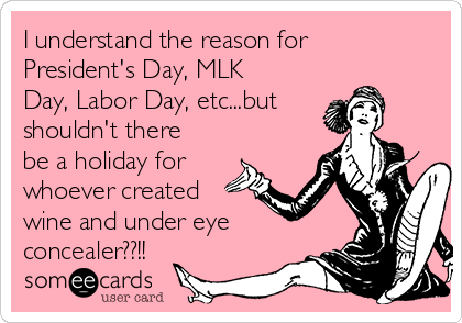 I understand the reason for
President's Day, MLK
Day, Labor Day, etc...but
shouldn't there
be a holiday for
whoever created
wine and under eye
concealer??!!