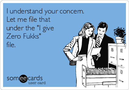 I understand your concern.
Let me file that 
under the "I give
Zero Fukks"
file. 