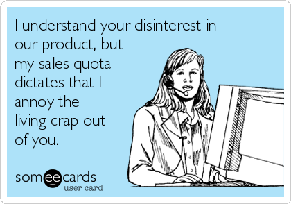 I understand your disinterest in
our product, but
my sales quota
dictates that I
annoy the
living crap out
of you.