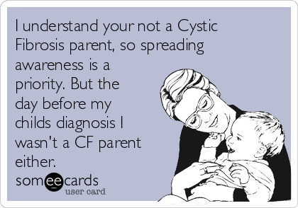 I understand your not a Cystic
Fibrosis parent, so spreading
awareness is a
priority. But the
day before my
childs diagnosis I
wasn't a CF parent
either.