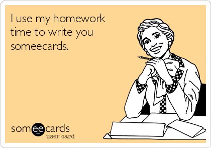 I use my homework
time to write you
someecards. 