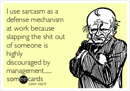 I use sarcasm as a
defense mechanism
at work because
slapping the shit out
of someone is
highly
discouraged by
management......