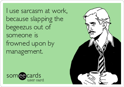 I use sarcasm at work,
because slapping the    
begeezus out of
someone is
frowned upon by
management.