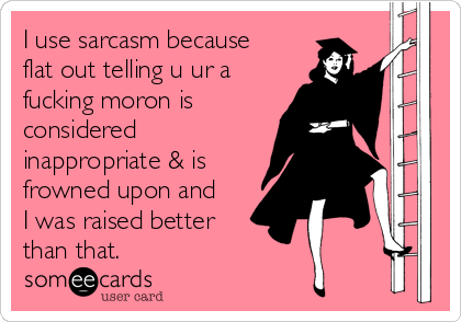 I use sarcasm because
flat out telling u ur a
fucking moron is
considered
inappropriate & is
frowned upon and
I was raised better
than that.