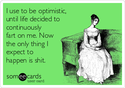 I use to be optimistic,
until life decided to
continuously
fart on me. Now
the only thing I
expect to
happen is shit.
