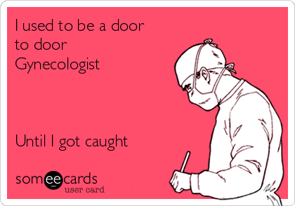 I used to be a door
to door
Gynecologist



Until I got caught