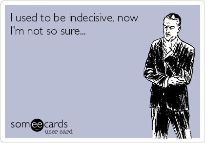 I used to be indecisive, now
I'm not so sure...