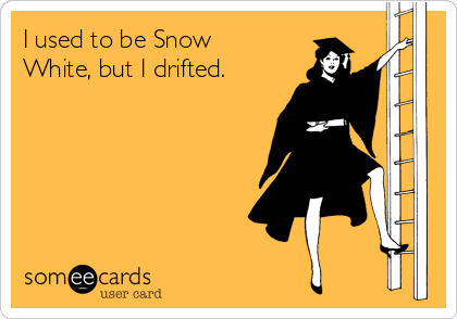 I used to be Snow
White, but I drifted.