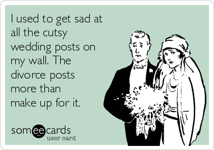 I used to get sad at
all the cutsy
wedding posts on
my wall. The
divorce posts
more than
make up for it.
