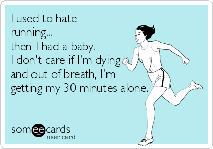 I used to hate
running...
then I had a baby.
I don't care if I'm dying
and out of breath, I'm
getting my 30 minutes alone.