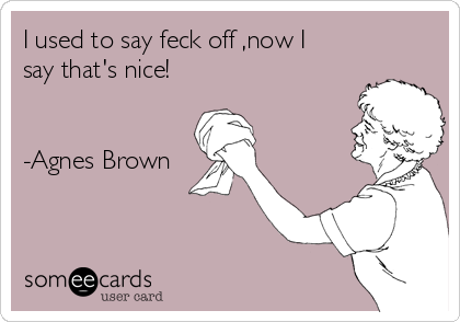 I used to say feck off ,now I
say that's nice!


-Agnes Brown