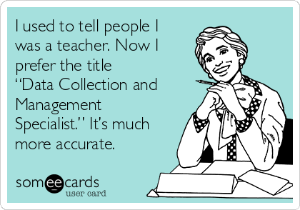 I used to tell people I
was a teacher. Now I
prefer the title
“Data Collection and
Management
Specialist.” It’s much
more accurate.